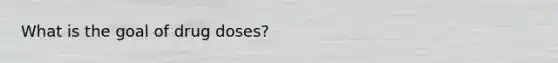 What is the goal of drug doses?