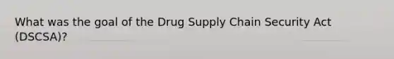 What was the goal of the Drug Supply Chain Security Act (DSCSA)?