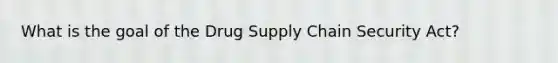 What is the goal of the Drug Supply Chain Security Act?