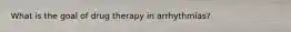 What is the goal of drug therapy in arrhythmias?