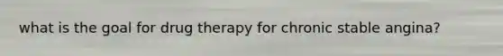 what is the goal for drug therapy for chronic stable angina?