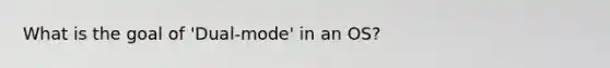 What is the goal of 'Dual-mode' in an OS?