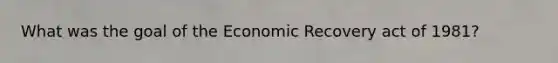 What was the goal of the Economic Recovery act of 1981?