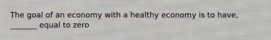 The goal of an economy with a healthy economy is to have, _______ equal to zero