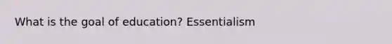 What is the goal of education? Essentialism