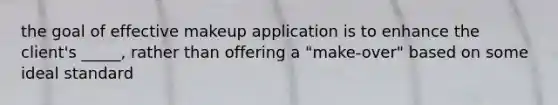 the goal of effective makeup application is to enhance the client's _____, rather than offering a "make-over" based on some ideal standard