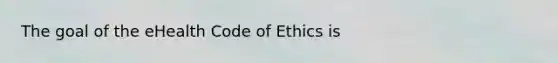 The goal of the eHealth Code of Ethics is