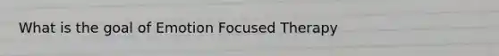 What is the goal of Emotion Focused Therapy