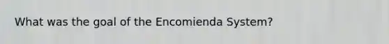 What was the goal of the Encomienda System?