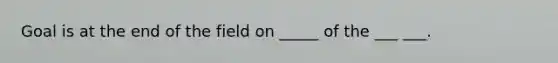 Goal is at the end of the field on _____ of the ___ ___.