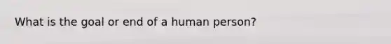 What is the goal or end of a human person?