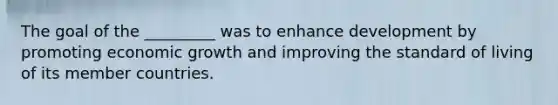 The goal of the _________ was to enhance development by promoting economic growth and improving the standard of living of its member countries.