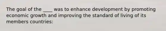 The goal of the ____ was to enhance development by promoting economic growth and improving the standard of living of its members countries: