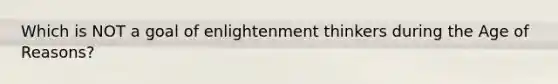 Which is NOT a goal of enlightenment thinkers during the Age of Reasons?