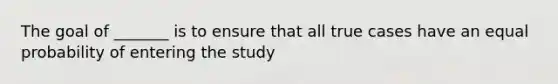 The goal of _______ is to ensure that all true cases have an equal probability of entering the study