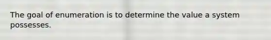 The goal of enumeration is to determine the value a system possesses.