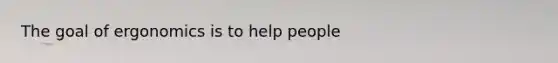 The goal of ergonomics is to help people