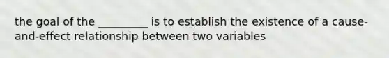 the goal of the _________ is to establish the existence of a cause-and-effect relationship between two variables