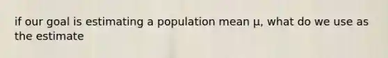 if our goal is estimating a population mean μ, what do we use as the estimate