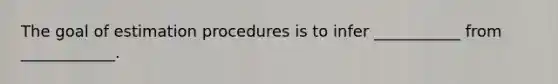 The goal of estimation procedures is to infer ___________ from ____________.