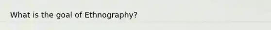 What is the goal of Ethnography?