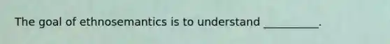 The goal of ethnosemantics is to understand __________.