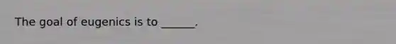The goal of eugenics is to ______.