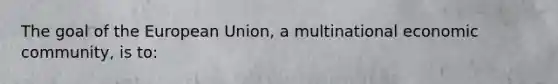 The goal of the European Union, a multinational economic community, is to: