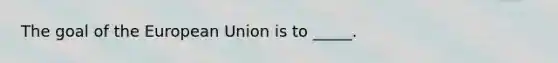 The goal of the European Union is to _____.
