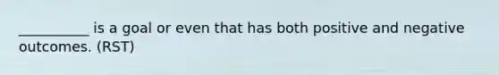 __________ is a goal or even that has both positive and negative outcomes. (RST)