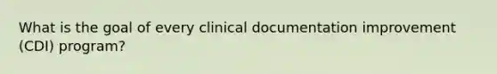 What is the goal of every clinical documentation improvement (CDI) program?