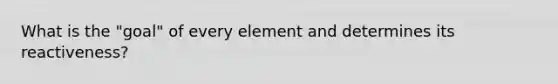 What is the "goal" of every element and determines its reactiveness?