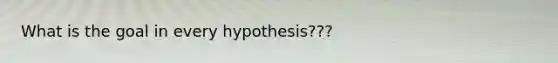 What is the goal in every hypothesis???