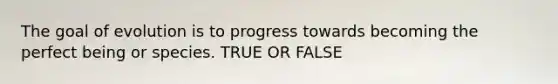 The goal of evolution is to progress towards becoming the perfect being or species. TRUE OR FALSE