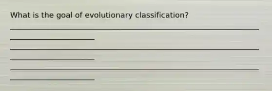 What is the goal of evolutionary classification? _______________________________________________________________________________________ _______________________________________________________________________________________ _______________________________________________________________________________________