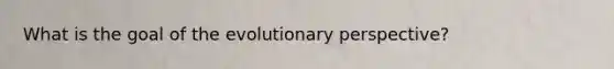 What is the goal of the evolutionary perspective?