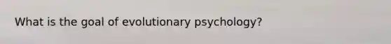 What is the goal of evolutionary psychology?