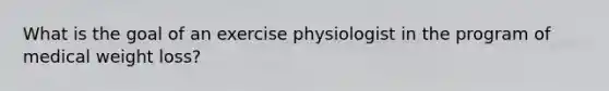 What is the goal of an exercise physiologist in the program of medical weight loss?