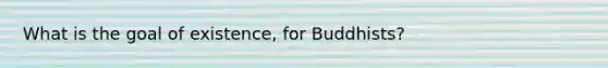 What is the goal of existence, for Buddhists?