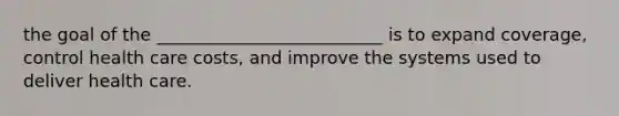 the goal of the __________________________ is to expand coverage, control health care costs, and improve the systems used to deliver health care.
