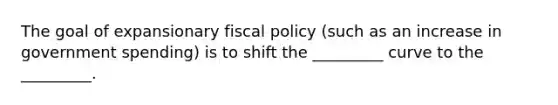 The goal of expansionary <a href='https://www.questionai.com/knowledge/kPTgdbKdvz-fiscal-policy' class='anchor-knowledge'>fiscal policy</a> (such as an increase in government spending) is to shift the _________ curve to the _________.