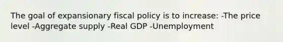 The goal of expansionary <a href='https://www.questionai.com/knowledge/kPTgdbKdvz-fiscal-policy' class='anchor-knowledge'>fiscal policy</a> is to increase: -The price level -Aggregate supply -Real GDP -Unemployment