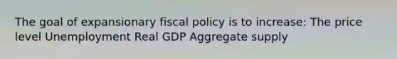 The goal of expansionary fiscal policy is to increase: The price level Unemployment Real GDP Aggregate supply