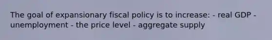 The goal of expansionary fiscal policy is to increase: - real GDP - unemployment - the price level - aggregate supply