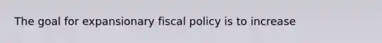 The goal for expansionary fiscal policy is to increase