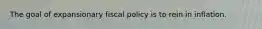 The goal of expansionary fiscal policy is to rein in inflation.