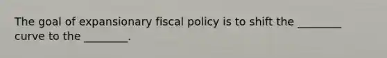 The goal of expansionary fiscal policy is to shift the ________ curve to the ________.