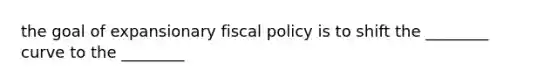 the goal of expansionary fiscal policy is to shift the ________ curve to the ________