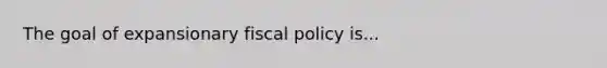 The goal of expansionary <a href='https://www.questionai.com/knowledge/kPTgdbKdvz-fiscal-policy' class='anchor-knowledge'>fiscal policy</a> is...