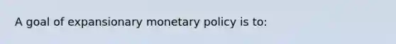 A goal of expansionary <a href='https://www.questionai.com/knowledge/kEE0G7Llsx-monetary-policy' class='anchor-knowledge'>monetary policy</a> is to: